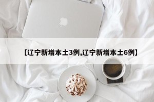 【辽宁新增本土3例,辽宁新增本土6例】