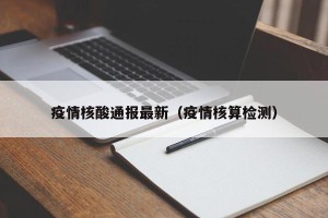 疫情核酸通报最新（疫情核算检测）