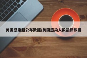 美国感染超公布数据/美国感染人数最新数据