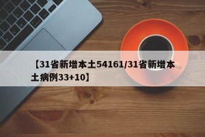 【31省新增本土54161/31省新增本土病例33+10】