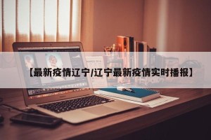 【最新疫情辽宁/辽宁最新疫情实时播报】