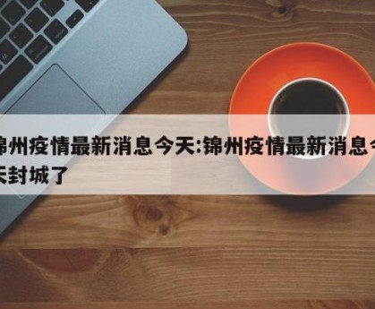 锦州疫情最新消息今天:锦州疫情最新消息今天封城了