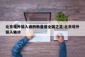 北京境外输入病例数量居全国之首:北京境外输入确诊