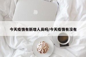 今天疫情有新增人员吗/今天疫情有没有