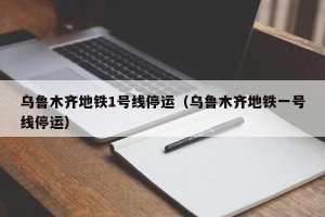 乌鲁木齐地铁1号线停运（乌鲁木齐地铁一号线停运）