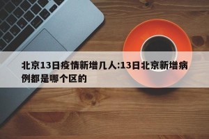 北京13日疫情新增几人:13日北京新增病例都是哪个区的