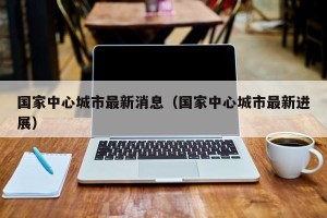 国家中心城市最新消息（国家中心城市最新进展）