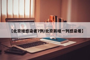 【北京增感染者7例/北京新增一列感染着】