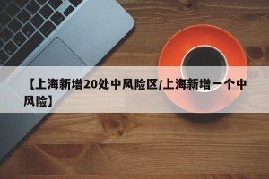 【上海新增20处中风险区/上海新增一个中风险】