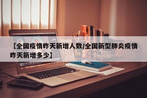 【全国疫情昨天新增人数/全国新型肺炎疫情昨天新增多少】