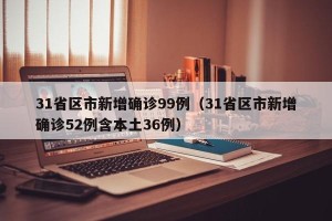 31省区市新增确诊99例（31省区市新增确诊52例含本土36例）