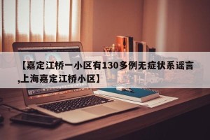 【嘉定江桥一小区有130多例无症状系谣言,上海嘉定江桥小区】