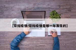 【荥阳疫情/荥阳疫情是哪一年发生的】