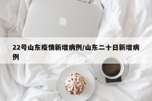 22号山东疫情新增病例/山东二十日新增病例