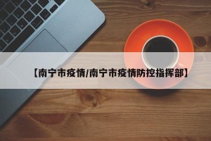 【南宁市疫情/南宁市疫情防控指挥部】