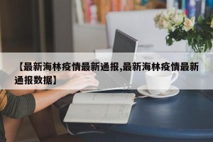 【最新海林疫情最新通报,最新海林疫情最新通报数据】