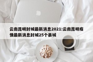 云南昆明封城最新消息2021:云南昆明疫情最新消息封城25个县城