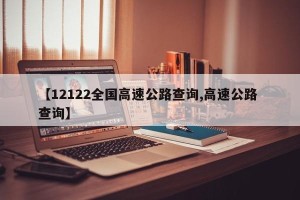 【12122全国高速公路查询,高速公路 查询】