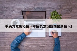 重庆九龙坡疫情（重庆九龙坡疫情最新情况）