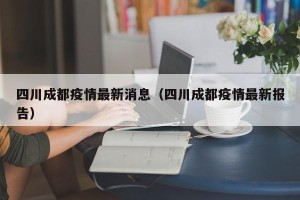 四川成都疫情最新消息（四川成都疫情最新报告）