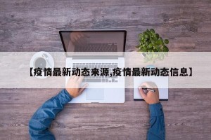 【疫情最新动态来源,疫情最新动态信息】