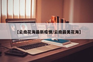 【云南花海最新疫情/云南最美花海】