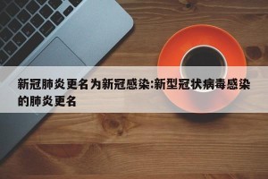新冠肺炎更名为新冠感染:新型冠状病毒感染的肺炎更名