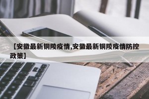 【安徽最新铜陵疫情,安徽最新铜陵疫情防控政策】