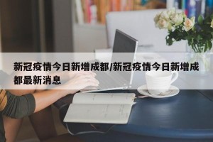 新冠疫情今日新增成都/新冠疫情今日新增成都最新消息