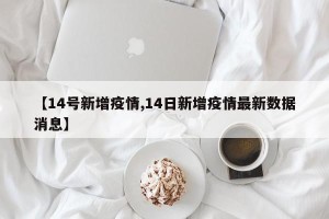【14号新增疫情,14日新增疫情最新数据消息】