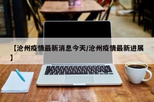 【沧州疫情最新消息今天/沧州疫情最新进展】