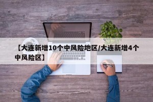 【大连新增10个中风险地区/大连新增4个中风险区】