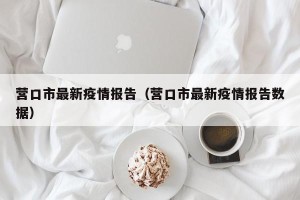 营口市最新疫情报告（营口市最新疫情报告数据）